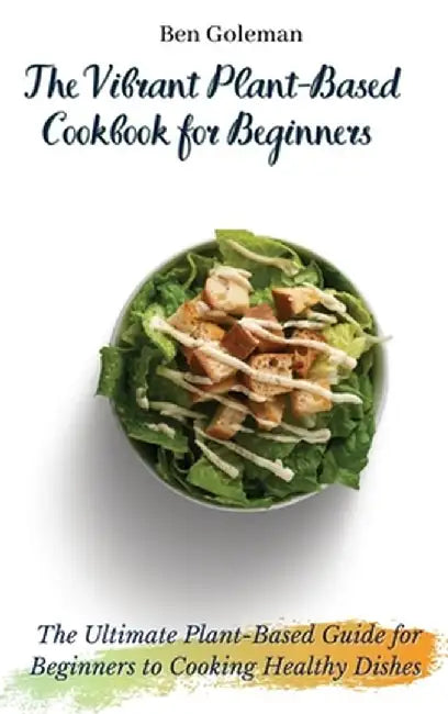 The Vibrant Plant-Based Cookbook for Beginners: The Ultimate Plant-Based Guide for Beginners to Cooking Healthy Dishes by Ben Goleman