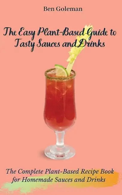 The Easy Plant- Based Guide to Tasty Sauces and Drinks: The Complete Plant-Based Recipe Book for Homemade Sauces and Drinks by Ben Goleman