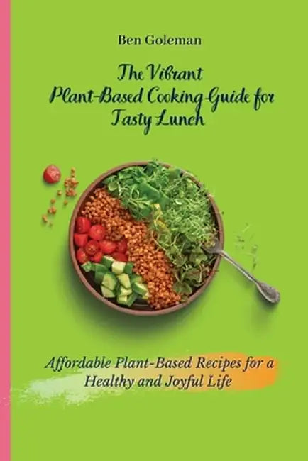 The Vibrant Plant- Based Cooking Guide for Tasty Lunch: Affordable Plant-Based Recipes for a Healthy and Joyful Life by Ben Goleman