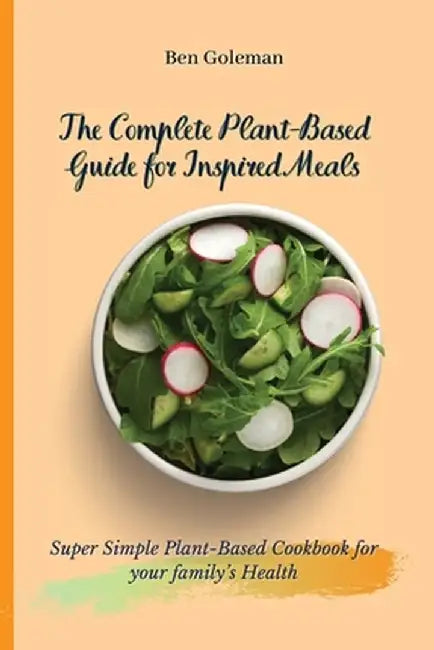 The Complete Plant-Based Guide for Inspired Meals: Super Simple Plant-Based Cookbook for your family's Health by Ben Goleman