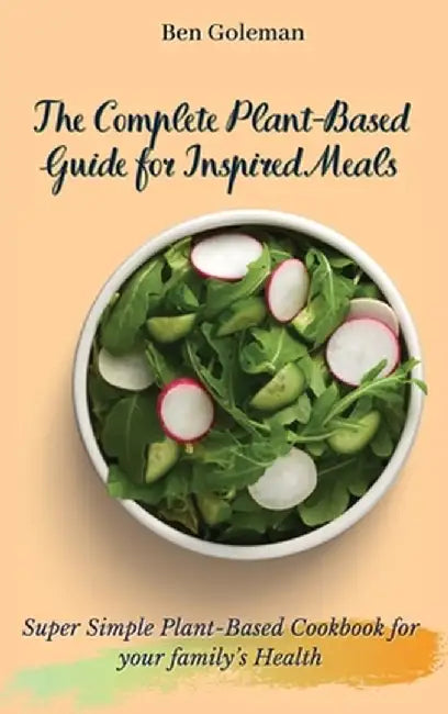 The Complete Plant-Based Guide for Inspired Meals: Super Simple Plant-Based Cookbook for your family's Health by Ben Goleman
