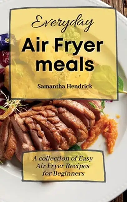 Everyday Air Fryer meals: A collection of Easy Air Fryer Recipes for Beginners by Samantha Hendrick