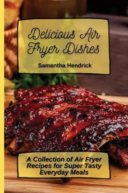 Delicious Air Fryer Dishes: A Collection of Air Fryer Recipes for Super Tasty Everyday Meals by Samantha Hendrick