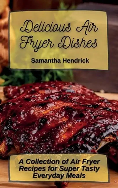 Delicious Air Fryer Dishes: A Collection of Air Fryer Recipes for Super Tasty Everyday Meals by Samantha Hendrick