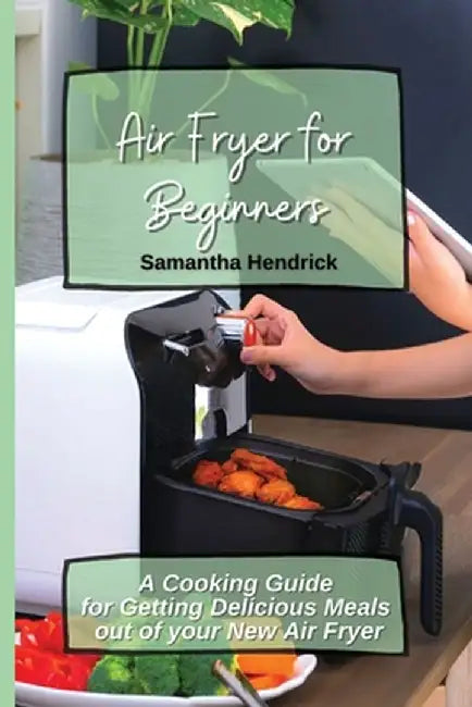 Air Fryer for Beginners: A Cooking Guide for Getting Delicious Meals out of your New Air Fryer by Samantha Hendrick