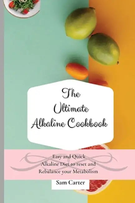 The Ultimate Alkaline Cookbook: Easy and Quick Alkaline Diet to Reset and Rebalance your Metabolism by Sam Carter
