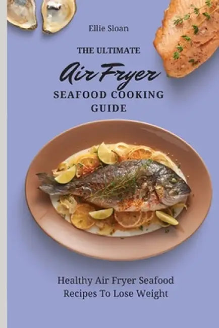The Ultimate Air Fryer Seafood Cooking Guide: Healthy Air Fryer Seafood Recipes To Lose Weight by Ellie Sloan