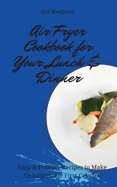 Air Fryer Cookbook for Your Lunch & Dinner: Easy & Healthy Recipes to Make Unforgettable First Courses by Eva Sheppard