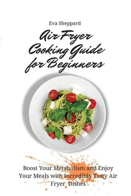 Air Fryer Cooking Guide for Beginners: Boost Your Metabolism and Enjoy Your Meals with Incredibly Tasty Air Fryer Dishes by Eva Sheppard