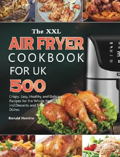 The XXL Air Fryer Cookbook for UK: 500 Crispy, Easy, Healthy and Delicious Recipes for the Whole Year incl. Desserts and Side Dishes by Ronald Henline