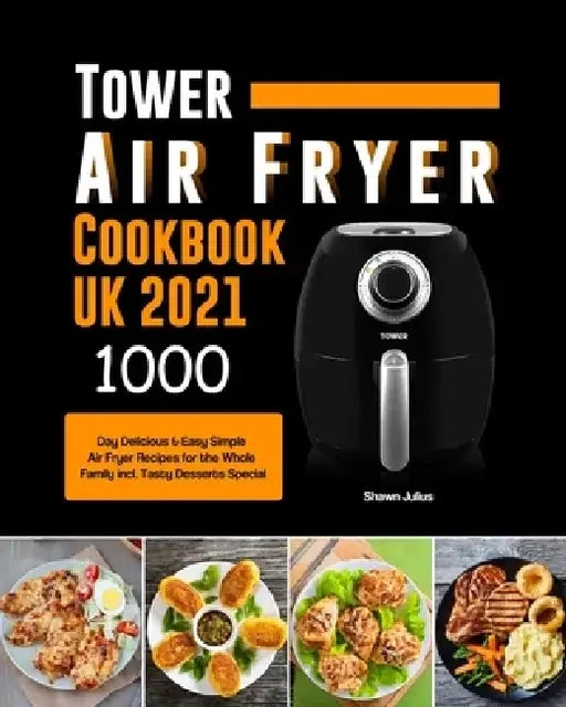 Tower Air Fryer Cookbook UK 2021: 1000-Day Delicious & Easy Simple Air Fryer Recipes for the Whole Family incl. Tasty Desserts Special by Shawn Julius