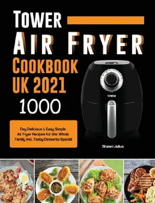 Tower Air Fryer Cookbook UK 2021: 1000-Day Delicious & Easy Simple Air Fryer Recipes for the Whole Family incl. Tasty Desserts Special by Shawn Julius