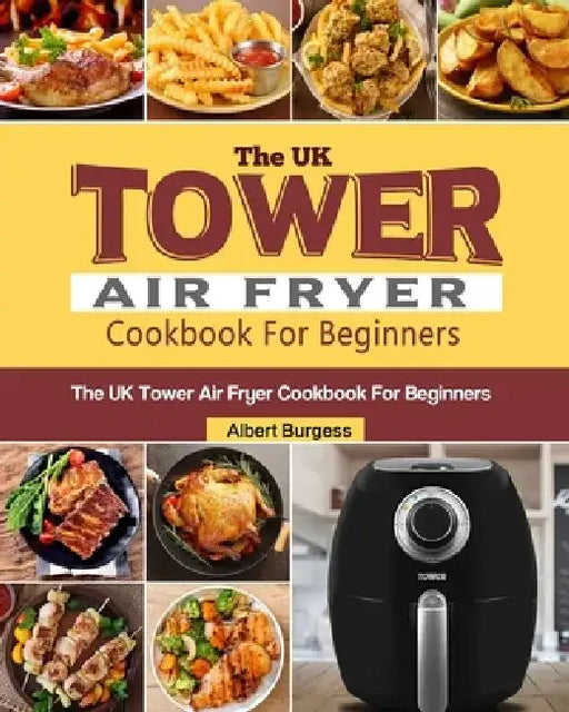 The UK Tower Air Fryer Cookbook For Beginners: 250 Quick and Delicious Recipes for Your Tower Air Fryer by Albert Burgess