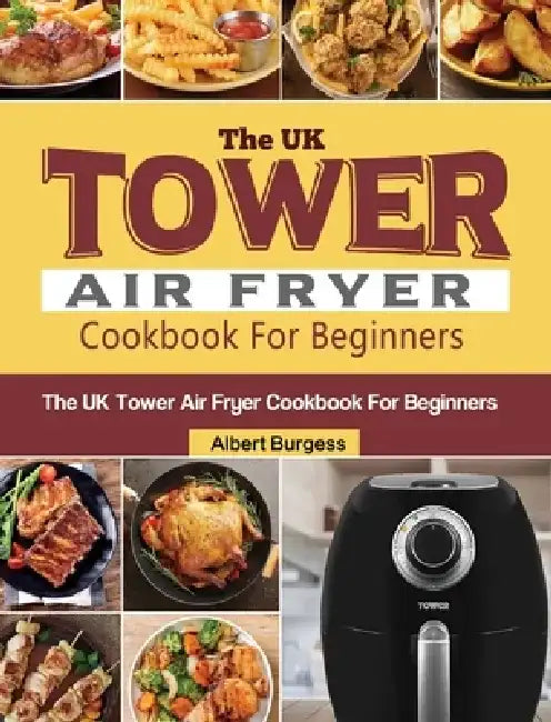 The UK Tower Air Fryer Cookbook For Beginners: 250 Quick and Delicious Recipes for Your Tower Air Fryer by Albert Burgess