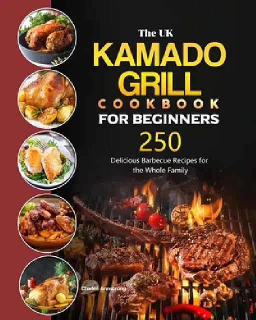 The UK Kamado Grill Cookbook For Beginners: 250 Delicious Barbecue Recipes for the Whole Family by Charles Armstrong