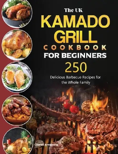 The UK Kamado Grill Cookbook For Beginners: 250 Delicious Barbecue Recipes for the Whole Family by Charles Armstrong