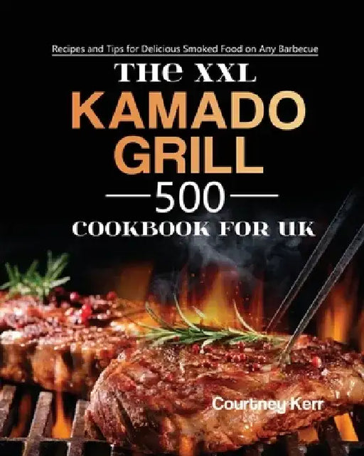 The XXL Kamado Grill Cookbook for UK: 500 Recipes and Tips for Delicious Smoked Food on Any Barbecue by Courtney Kerr