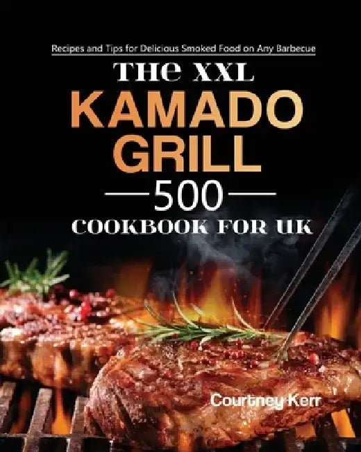 The XXL Kamado Grill Cookbook for UK: 500 Recipes and Tips for Delicious Smoked Food on Any Barbecue by Courtney Kerr