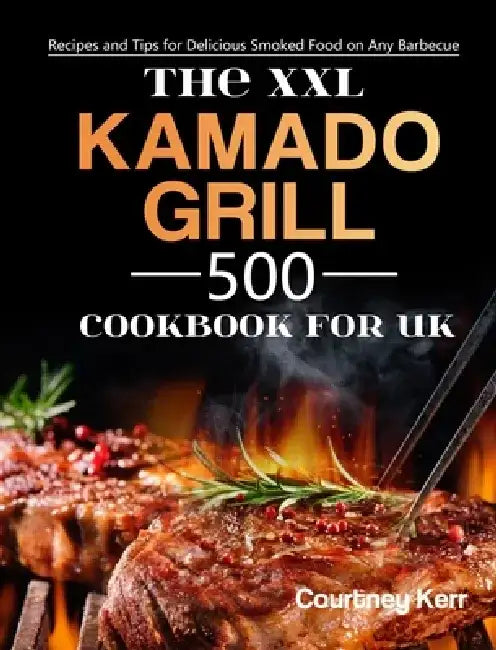 The XXL Kamado Grill Cookbook for UK: 500 Recipes and Tips for Delicious Smoked Food on Any Barbecue by Courtney Kerr
