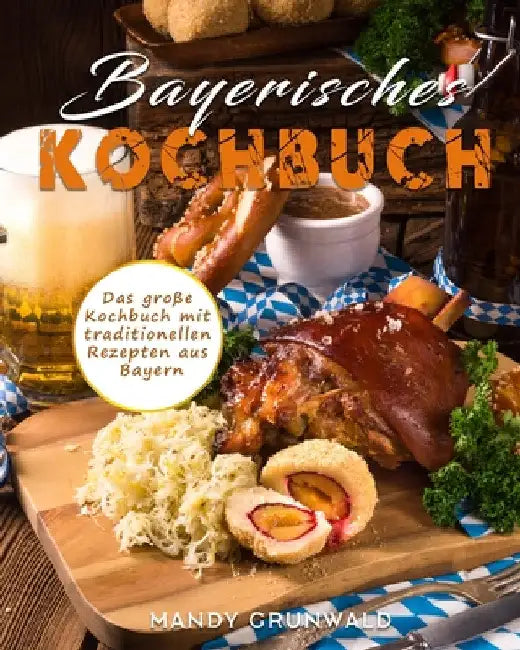Bayerisches Kochbuch: Das große Kochbuch mit traditionellen Rezepten aus Bayern by Mandy Grunwald