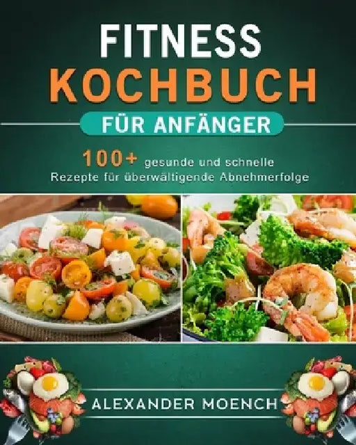 Fitness Kochbuch für Anfänger: 100+ gesunde und schnelle Rezepte für überwältigende Abnehmerfolge by Alexander Moench