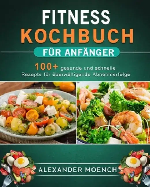 Fitness Kochbuch für Anfänger: 100+ gesunde und schnelle Rezepte für überwältigende Abnehmerfolge by Alexander Moench