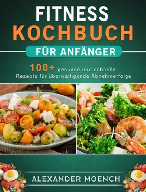 Fitness Kochbuch für Anfänger: 100+ gesunde und schnelle Rezepte für überwältigende Abnehmerfolge by Alexander Moench