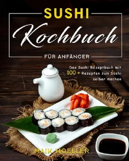 Sushi Kochbuch für Anfänger: Das Sushi Rezeptbuch mit 100 + Rezepten zum Sushi selber machen by Maik Moeller