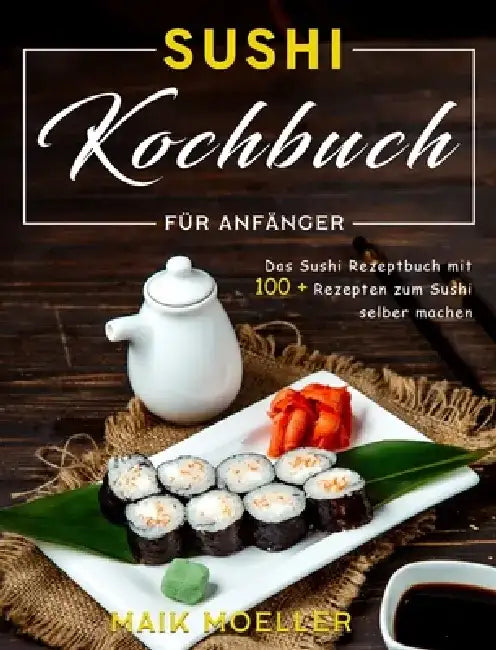 Sushi Kochbuch für Anfänger: Das Sushi Rezeptbuch mit 100 + Rezepten zum Sushi selber machen by Maik Moeller