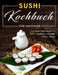 Sushi Kochbuch für Anfänger: Das Sushi Rezeptbuch mit 100 + Rezepten zum Sushi selber machen by Maik Moeller