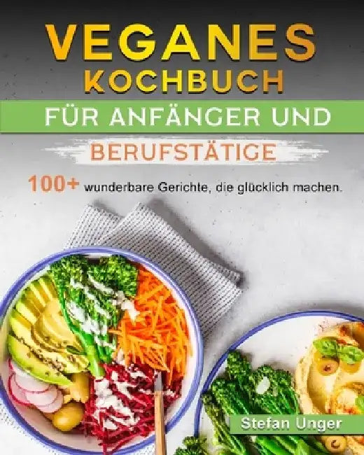 Veganes Kochbuch für Anfänger und Berufstätige: 100+ wunderbare Gerichte, die glücklich machen. by Stefan Unger