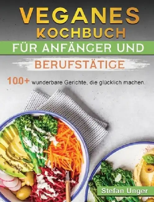Veganes Kochbuch für Anfänger und Berufstätige: 100+ wunderbare Gerichte, die glücklich machen. by Stefan Unger