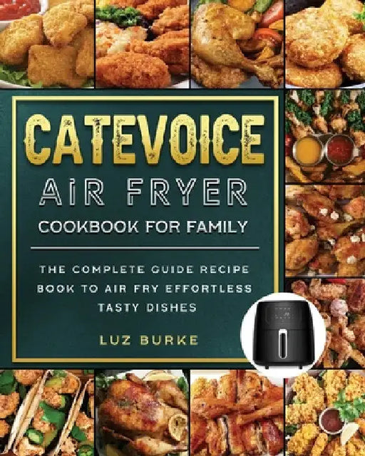 CateVoice Air Fryer Cookbook for Family: The Complete Guide Recipe Book to Air Fry Effortless Tasty Dishes by Luz Burke