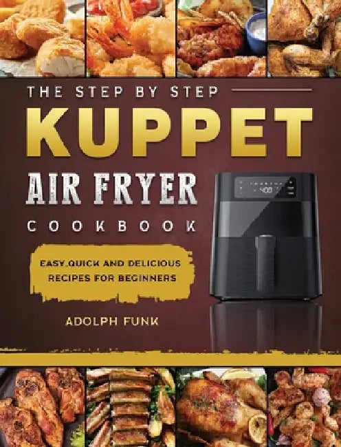 The Step By Step KUPPET Air Fryer Cookbook: Easy, Quick and Delicious Recipes for Beginners by Adolph Funk