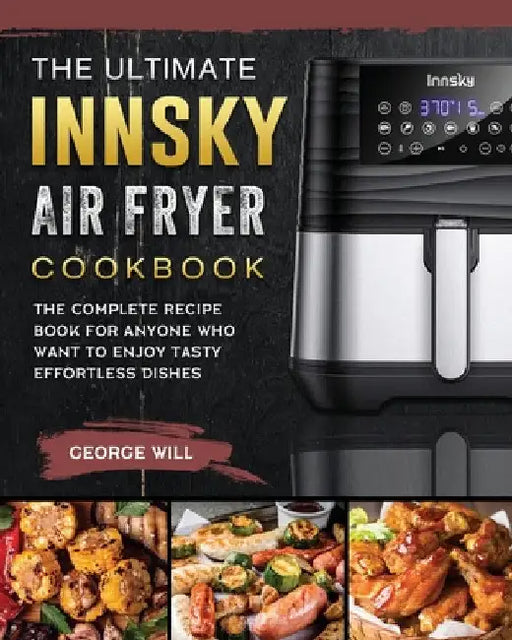 The Ultimate Innsky Air Fryer Cookbook: The Complete Recipe Book for Anyone Who Want to Enjoy Tasty Effortless Dishes by George Will