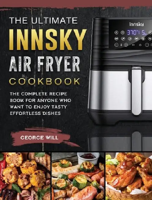 The Ultimate Innsky Air Fryer Cookbook: The Complete Recipe Book for Anyone Who Want to Enjoy Tasty Effortless Dishes by George Will