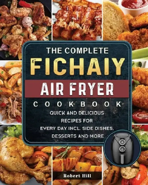 The Complete Fichaiy AIR FRYER Cookbook: Quick and Delicious Recipes for Every Day incl. Side Dishes, Desserts and More by Robert Hill