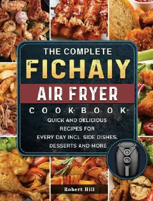 The Complete Fichaiy AIR FRYER Cookbook: Quick and Delicious Recipes for Every Day incl. Side Dishes, Desserts and More by Robert Hill