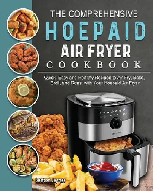 The Comprehensive Hoepaid Air Fryer Cookbook: Quick, Easy and Healthy Recipes to Air Fry, Bake, Broil, and Roast with Your Hoepaid Air Fryer by Benton Jaynes