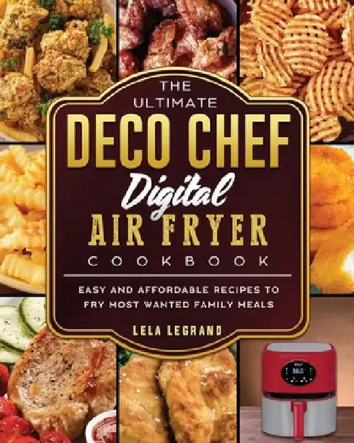 The Ultimate Deco Chef Digital Air Fryer Cookbook: Easy and Affordable Recipes to Fry Most Wanted Family Meals by Lela Legrand