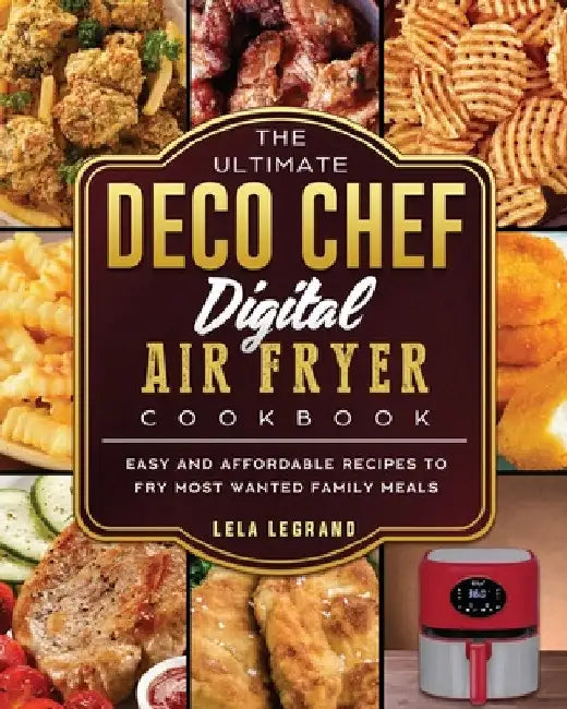 The Ultimate Deco Chef Digital Air Fryer Cookbook: Easy and Affordable Recipes to Fry Most Wanted Family Meals by Lela Legrand