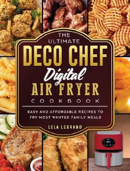 The Ultimate Deco Chef Digital Air Fryer Cookbook: Easy and Affordable Recipes to Fry Most Wanted Family Meals by Lela Legrand