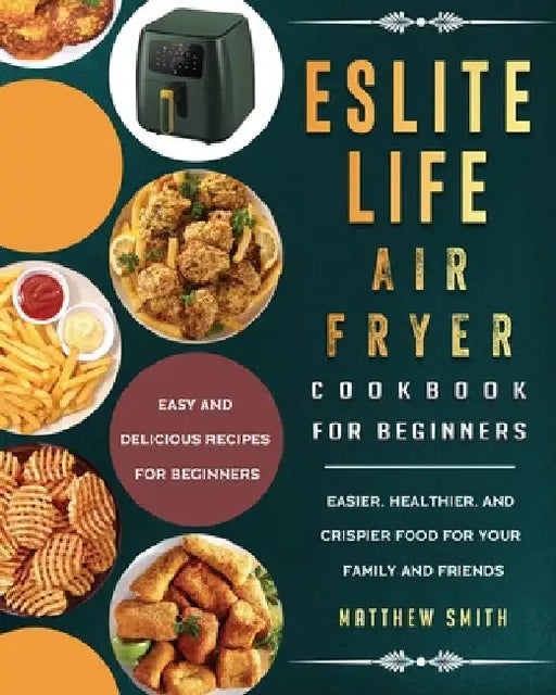 ESLITE LIFE Air Fryer Cookbook for Beginners: Easy and Delicious Recipes for Beginners. Easier, Healthier, and Crispier Food for Your Family and Frien by Matthew Smith