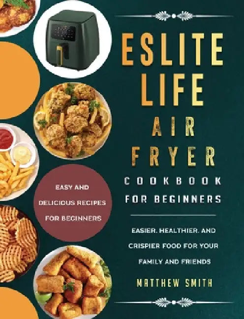 ESLITE LIFE Air Fryer Cookbook for Beginners: Easy and Delicious Recipes for Beginners. Easier, Healthier, and Crispier Food for Your Family and Frien by Matthew Smith
