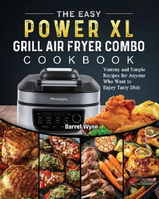 The Easy PowerXL Grill Air Fryer Combo Cookbook: Yummy and Simple Recipes for Anyone Who Want to Enjoy Tasty Dish by Darrel Wynn