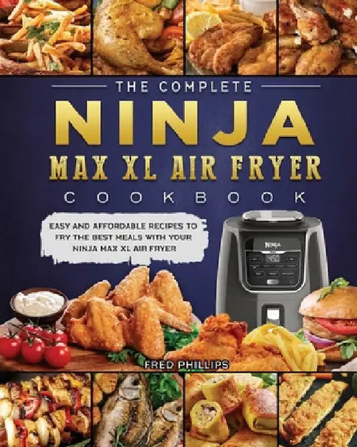 The Complete Ninja Max XL Air Fryer Cookbook: Easy and Affordable Recipes to Fry the Best Meals with Your Ninja Max XL Air Fryer by Fred Phillips