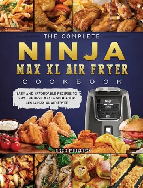 The Complete Ninja Max XL Air Fryer Cookbook: Easy and Affordable Recipes to Fry the Best Meals with Your Ninja Max XL Air Fryer by Fred Phillips