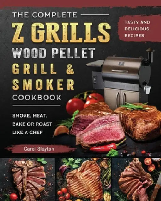 The Complete Z Grills Wood Pellet Grill and Smoker Cookbook: Tasty and Delicious Recipes to Smoke, Meat, Bake or Roast Like a Chef by Carol Slayton