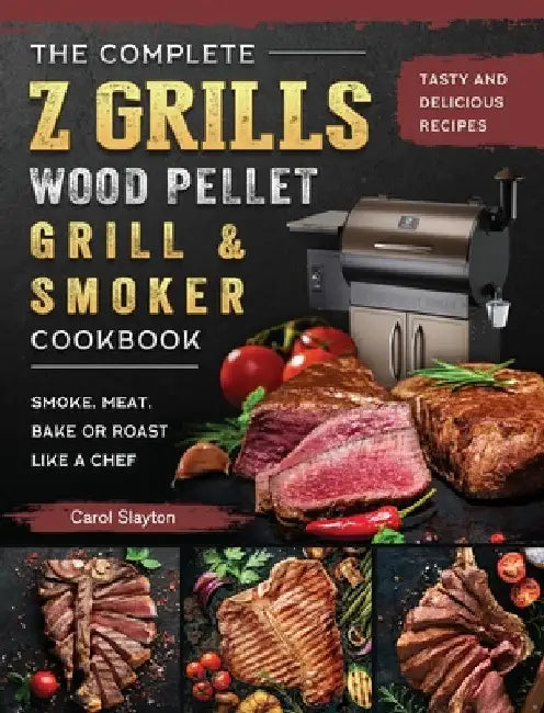 The Complete Z Grills Wood Pellet Grill and Smoker Cookbook: Tasty and Delicious Recipes to Smoke, Meat, Bake or Roast Like a Chef by Carol Slayton