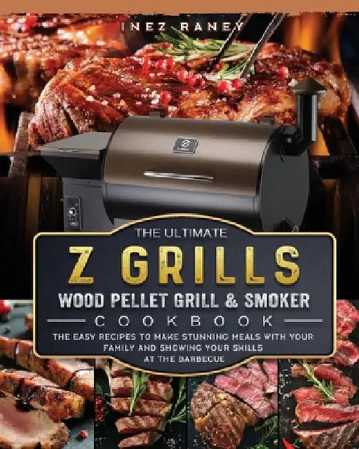 The Ultimate Z Grills Wood Pellet Grill and Smoker Cookbook: The Easy Recipes To Make Stunning Meals With Your Family And Showing Your Skills At The B by Inez Raney